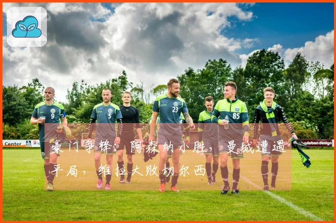 豪门争锋：阿森纳小胜，曼城遭遇平局，维拉大败切尔西