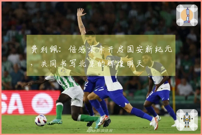 费利佩：倍感荣幸开启国安新纪元，共同书写北京的辉煌明天