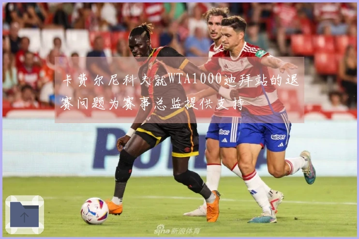 卡费尔尼科夫就WTA1000迪拜站的退赛问题为赛事总监提供支持