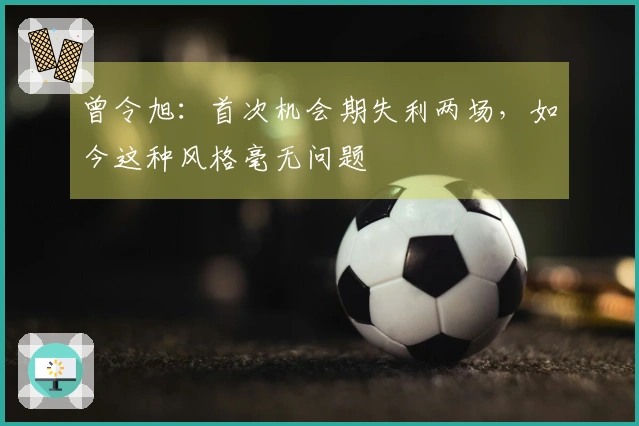 曾令旭：首次机会期失利两场，如今这种风格毫无问题