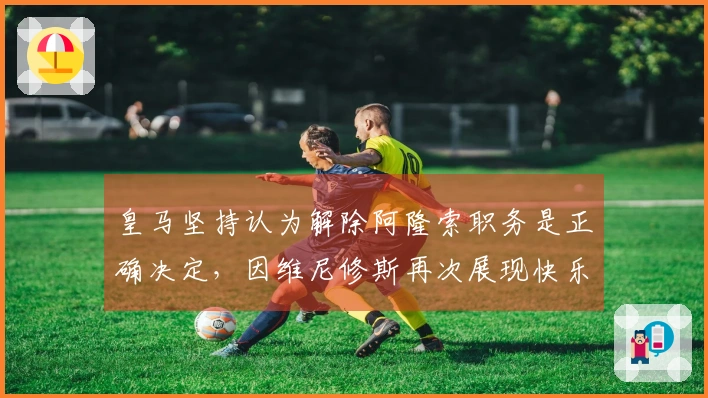 皇马坚持认为解除阿隆索职务是正确决定，因维尼修斯再次展现快乐状态