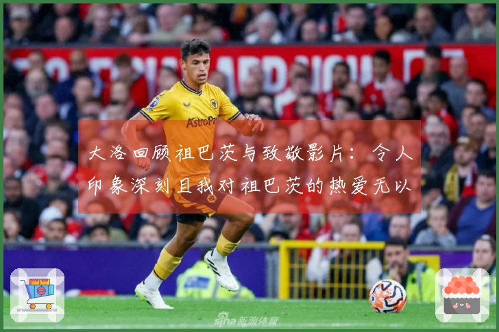 大洛回顾祖巴茨与致敬影片：令人印象深刻且我对祖巴茨的热爱无以言表