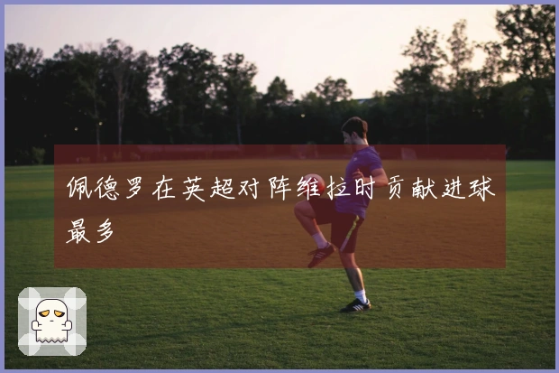 佩德罗在英超对阵维拉时贡献进球最多