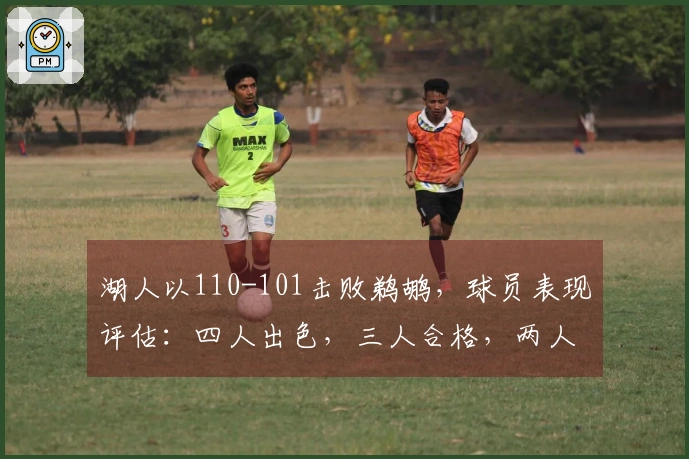 湖人以110-101击败鹈鹕，球员表现评估：四人出色，三人合格，两人表现不佳