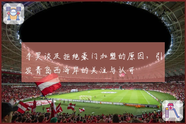李昊谈及拒绝豪门加盟的原因，引发青岛西海岸的关注与认可