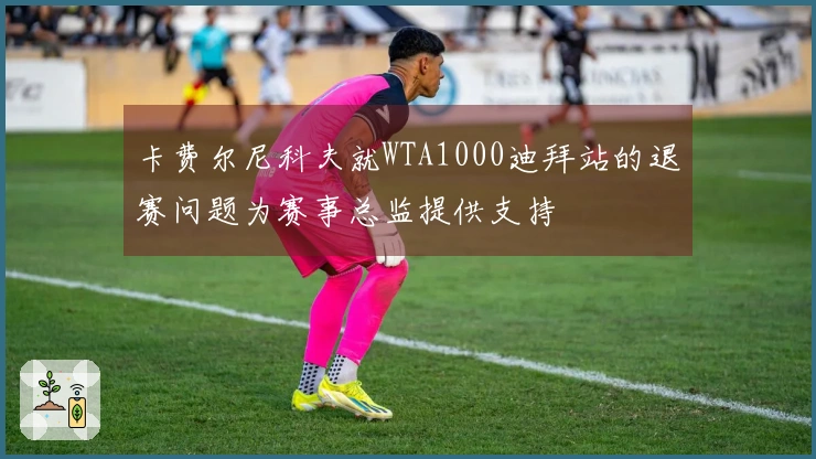 卡费尔尼科夫就WTA1000迪拜站的退赛问题为赛事总监提供支持
