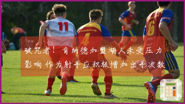 破咒者！肯纳德加盟湖人未受压力影响 作为射手应积极增加出手次数