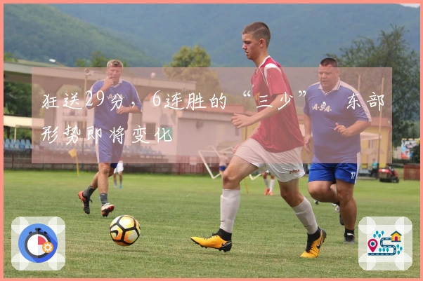 狂送29分，6连胜的“三少”，东部形势即将变化