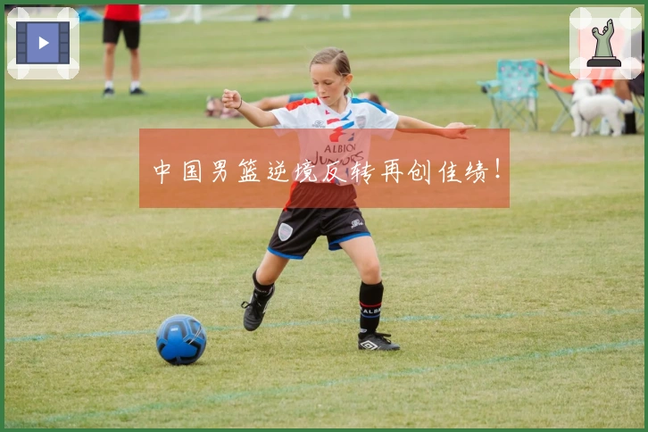 中国男篮逆境反转再创佳绩！