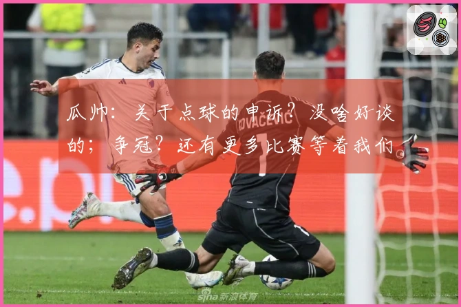 瓜帅：关于点球的申诉？没啥好谈的；争冠？还有更多比赛等着我们