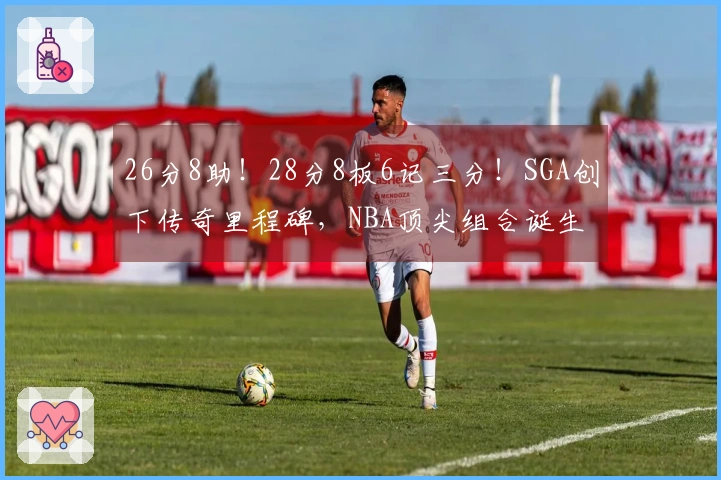 26分8助！28分8板6记三分！SGA创下传奇里程碑，NBA顶尖组合诞生
