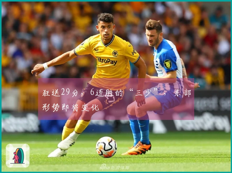 狂送29分，6连胜的“三少”，东部形势即将变化