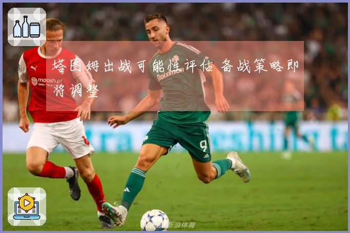 塔图姆出战可能性评估 备战策略即将调整