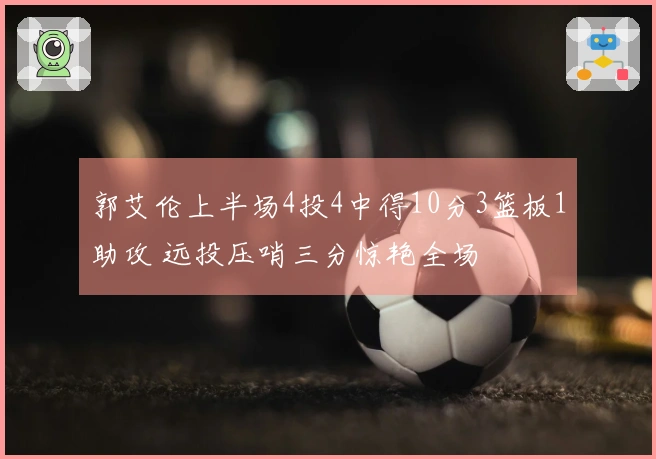 郭艾伦上半场4投4中得10分3篮板1助攻 远投压哨三分惊艳全场