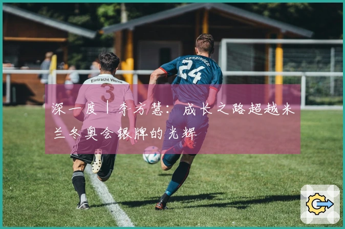 深一度｜李方慧：成长之路超越米兰冬奥会银牌的光辉