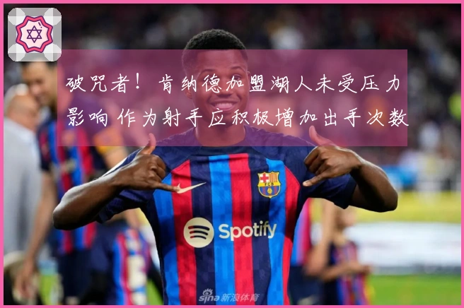 破咒者！肯纳德加盟湖人未受压力影响 作为射手应积极增加出手次数