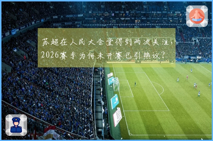 苏超在人民大会堂得到两次关注，2026赛季为何未开赛已引热议？