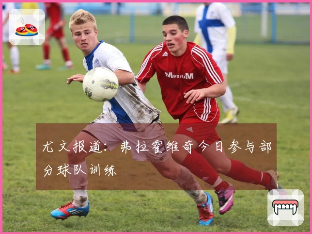 尤文报道：弗拉霍维奇今日参与部分球队训练