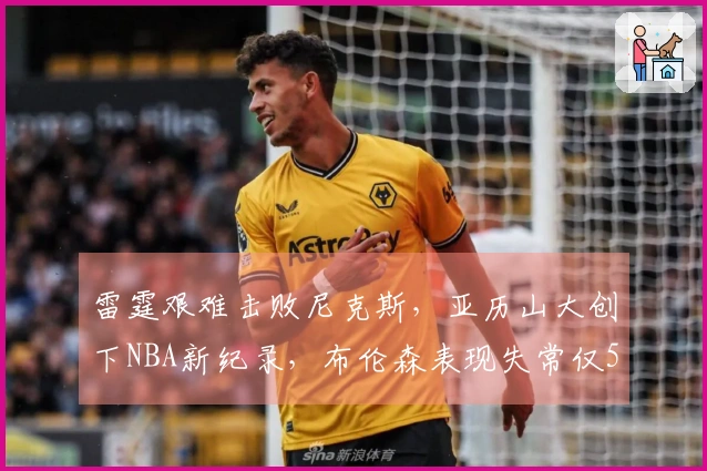 雷霆艰难击败尼克斯，亚历山大创下NBA新纪录，布伦森表现失常仅5中18