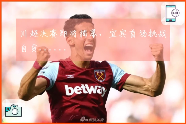 川超决赛即将揭幕，宜宾首场挑战自贡......