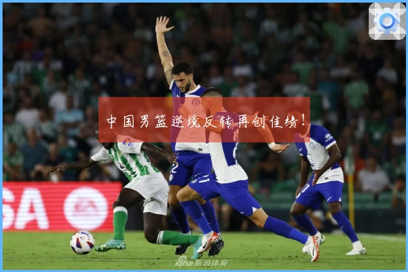 中国男篮逆境反转再创佳绩！