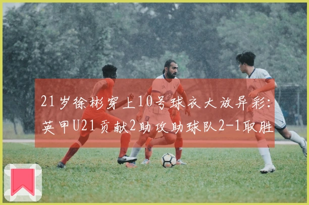 21岁徐彬穿上10号球衣大放异彩：英甲U21贡献2助攻助球队2-1取胜