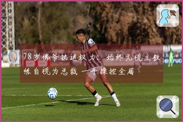 78岁佛爷执迷权力：始终无视主教练自视为总裁 一手操控全局