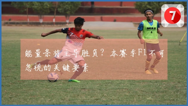能量条将主导胜负？本赛季F1不可忽视的关键要素