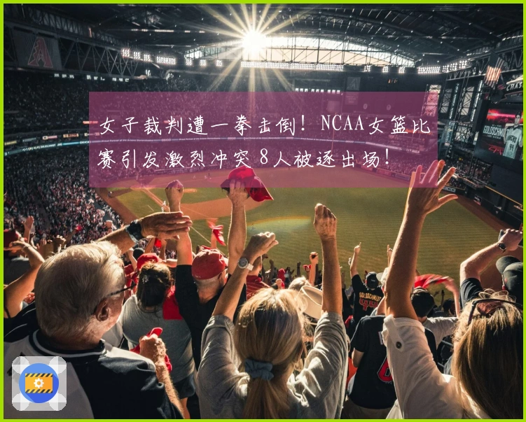 女子裁判遭一拳击倒！NCAA女篮比赛引发激烈冲突 8人被逐出场！