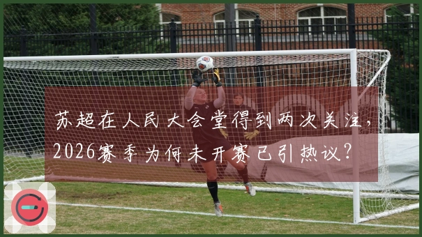 苏超在人民大会堂得到两次关注，2026赛季为何未开赛已引热议？