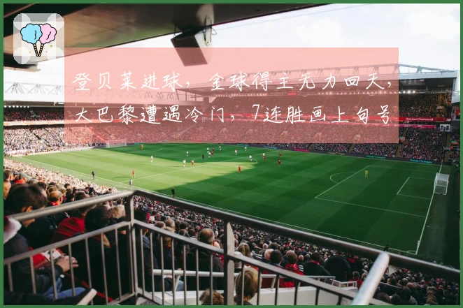 登贝莱进球，金球得主无力回天，大巴黎遭遇冷门，7连胜画上句号